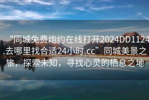 “同城免費炮約在線打開2024DD1124.去哪里找合適24小時.cc”同城美景之旅，探索未知，尋找心靈的棲息之地