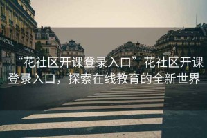 “花社區(qū)開課登錄入口”花社區(qū)開課登錄入口，探索在線教育的全新世界
