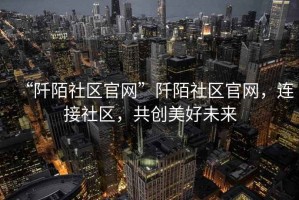 “阡陌社區(qū)官網(wǎng)”阡陌社區(qū)官網(wǎng)，連接社區(qū)，共創(chuàng)美好未來