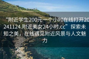 “附近學生200元一個小時在線打開20241124.附近美女24小時.cc”探索未知之美，在線遇見附近風景與人文魅力