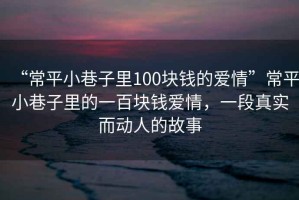 “常平小巷子里100塊錢的愛情”常平小巷子里的一百塊錢愛情，一段真實而動人的故事