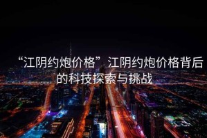 “江陰約炮價格”江陰約炮價格背后的科技探索與挑戰