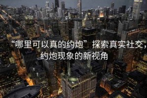 “哪里可以真的約炮”探索真實社交，約炮現象的新視角