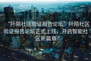 “阡陌社區(qū)驗(yàn)證報告論壇”阡陌社區(qū)驗(yàn)證報告論壇正式上線，開啟智能社區(qū)新篇章