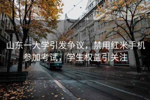 山東一大學引發爭議，禁用紅米手機參加考試，學生權益引關注