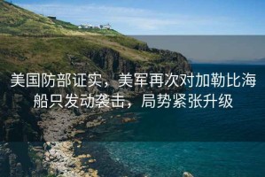 美國防部證實，美軍再次對加勒比海船只發動襲擊，局勢緊張升級