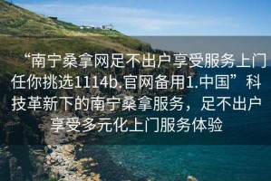 “南寧桑拿網足不出戶享受服務上門任你挑選1114b.官網備用1.中國”科技革新下的南寧桑拿服務，足不出戶享受多元化上門服務體驗