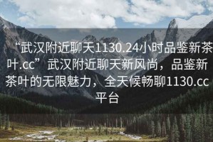 “武漢附近聊天1130.24小時品鑒新茶葉.cc”武漢附近聊天新風尚，品鑒新茶葉的無限魅力，全天候暢聊1130.cc平臺