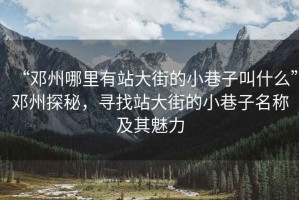 “鄧州哪里有站大街的小巷子叫什么”鄧州探秘，尋找站大街的小巷子名稱及其魅力