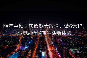 明年中秋國慶假期大放送，請(qǐng)6休17，科技賦能假期生活新體驗(yàn)