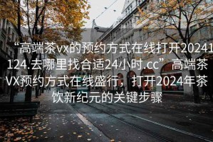 “高端茶vx的預約方式在線打開20241124.去哪里找合適24小時.cc”高端茶VX預約方式在線盛行，打開2024年茶飲新紀元的關鍵步驟