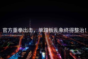 官方重拳出擊，單踏板亂象終得整治！