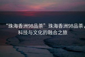 “珠海香洲98品茶”珠海香洲98品茶，科技與文化的融合之旅