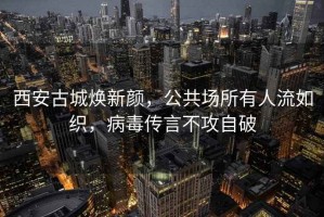 西安古城煥新顏，公共場(chǎng)所有人流如織，病毒傳言不攻自破