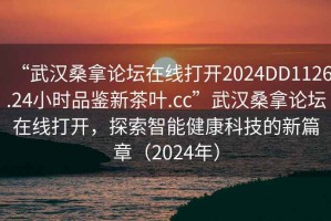“武漢桑拿論壇在線打開2024DD1126.24小時品鑒新茶葉.cc”武漢桑拿論壇在線打開，探索智能健康科技的新篇章（2024年）
