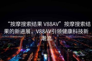 “按摩搜索結果 V88AV”按摩搜索結果的新進展，V88AV引領健康科技新潮流