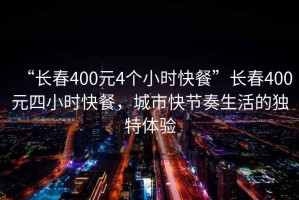 “長春400元4個小時快餐”長春400元四小時快餐，城市快節奏生活的獨特體驗
