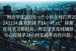 “附近學生200元一個小時在線打開20241124.喜歡的妹子24小時.cc”探索在線學習新紀元，附近學生在線輔導與心儀妹子24小時互動平臺的興起』