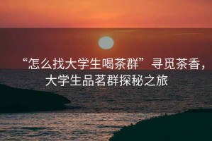 “怎么找大學生喝茶群”尋覓茶香，大學生品茗群探秘之旅