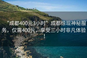 “成都400元3小時”成都驚現神秘服務，僅需400元，享受三小時非凡體驗！