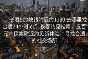 “長春500塊錢附近約1130.去哪里找合適24小時.cc”長春約見指南，五百元內(nèi)探索附近約見新體驗，尋找合適的社交場所
