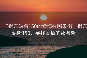 “揭東站街150的愛情在哪條街”揭東站街150，尋找愛情的那條街