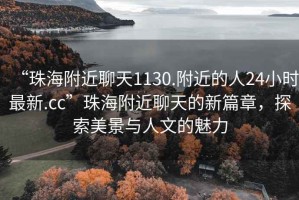 “珠海附近聊天1130.附近的人24小時(shí)最新.cc”珠海附近聊天的新篇章，探索美景與人文的魅力