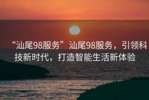 “汕尾98服務”汕尾98服務，引領科技新時代，打造智能生活新體驗