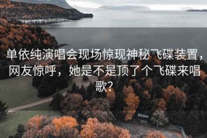 單依純演唱會(huì)現(xiàn)場驚現(xiàn)神秘飛碟裝置，網(wǎng)友驚呼，她是不是頂了個(gè)飛碟來唱歌？