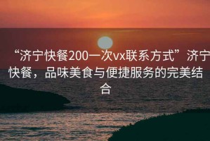 “濟寧快餐200一次vx聯系方式”濟寧快餐，品味美食與便捷服務的完美結合