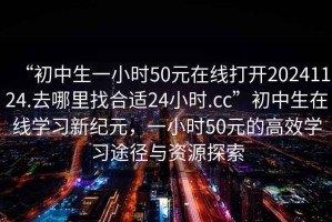 “初中生一小時50元在線打開20241124.去哪里找合適24小時.cc”初中生在線學習新紀元，一小時50元的高效學習途徑與資源探索
