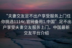 “夫妻交友足不出戶享受服務上門任你挑選1114c.官網備用1.中國”足不出戶享受夫妻交友服務上門，中國最新交友平臺介紹