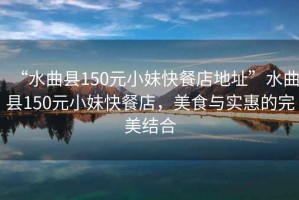 “水曲縣150元小妹快餐店地址”水曲縣150元小妹快餐店，美食與實惠的完美結合