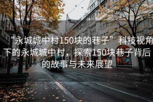 “永城城中村150塊的巷子”科技視角下的永城城中村，探索150塊巷子背后的故事與未來展望
