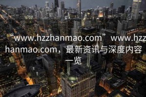 “www.hzzhanmao.com”www.hzzhanmao.com，最新資訊與深度內容一覽