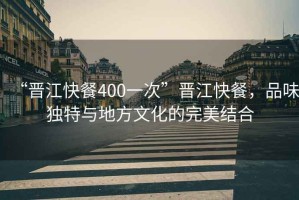 “晉江快餐400一次”晉江快餐，品味獨(dú)特與地方文化的完美結(jié)合