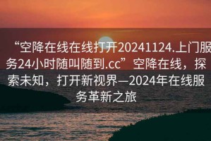 “空降在線在線打開20241124.上門服務24小時隨叫隨到.cc”空降在線，探索未知，打開新視界—2024年在線服務革新之旅