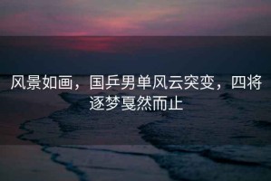 風景如畫，國乒男單風云突變，四將逐夢戛然而止