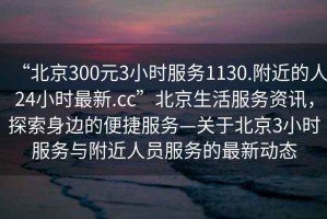 “北京300元3小時(shí)服務(wù)1130.附近的人24小時(shí)最新.cc”北京生活服務(wù)資訊，探索身邊的便捷服務(wù)—關(guān)于北京3小時(shí)服務(wù)與附近人員服務(wù)的最新動(dòng)態(tài)