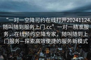“一對一空降可約在線打開20241124.隨叫隨到服務上門.cc”一對一精準服務，在線預約空降專家，隨叫隨到上門服務—探索高效便捷的服務新模式