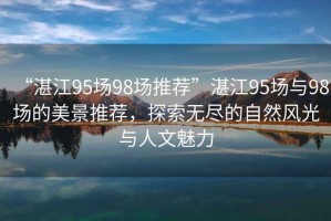 “湛江95場98場推薦”湛江95場與98場的美景推薦，探索無盡的自然風光與人文魅力