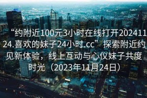 “約附近100元3小時在線打開20241124.喜歡的妹子24小時.cc”探索附近約見新體驗，線上互動與心儀妹子共度時光（2023年11月24日）