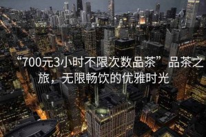 “700元3小時不限次數(shù)品茶”品茶之旅，無限暢飲的優(yōu)雅時光