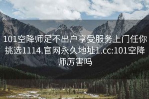 101空降師足不出戶享受服務上門任你挑選1114.官網永久地址1.cc:101空降師厲害嗎