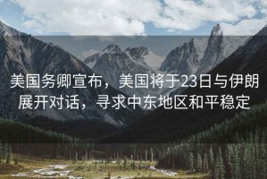 美國務卿宣布，美國將于23日與伊朗展開對話，尋求中東地區和平穩定