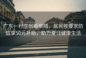 廣東一村莊創(chuàng)新舉措，居民按要求防蚊享50元補(bǔ)助，助力夏日健康生活