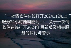 “一夜情軟件在線打開20241124.上門服務24小時隨叫隨到.cc”關于一夜情軟件在線打開2024年最新版及相關服務的探討與警示