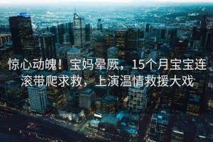 驚心動魄！寶媽暈厥，15個月寶寶連滾帶爬求救，上演溫情救援大戲