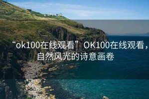 “ok100在線觀看”OK100在線觀看，自然風光的詩意畫卷