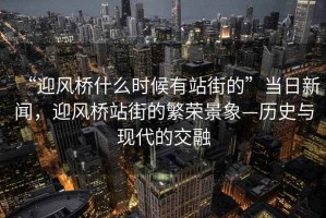 “迎風橋什么時候有站街的”當日新聞，迎風橋站街的繁榮景象—歷史與現代的交融